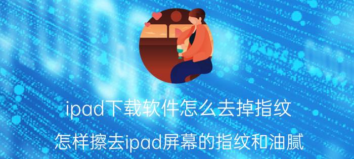 ipad下载软件怎么去掉指纹 怎样擦去ipad屏幕的指纹和油腻？